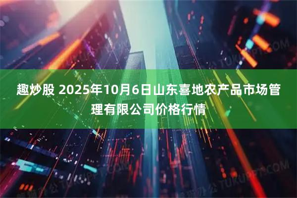 趣炒股 2025年10月6日山东喜地农产品市场管理有限公司价格行情