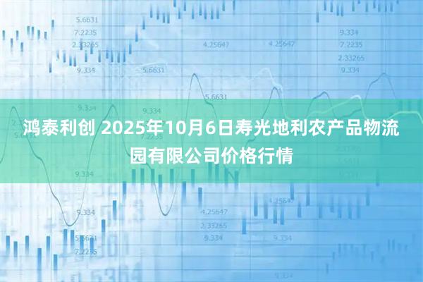 鸿泰利创 2025年10月6日寿光地利农产品物流园有限公司价格行情