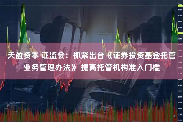 天盈资本 证监会：抓紧出台《证券投资基金托管业务管理办法》 提高托管机构准入门槛
