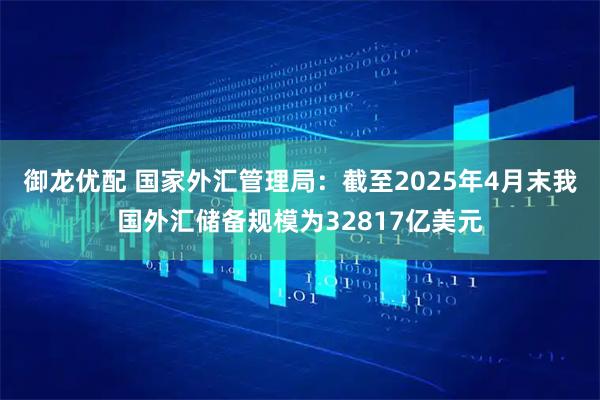 御龙优配 国家外汇管理局：截至2025年4月末我国外汇储备规模为32817亿美元