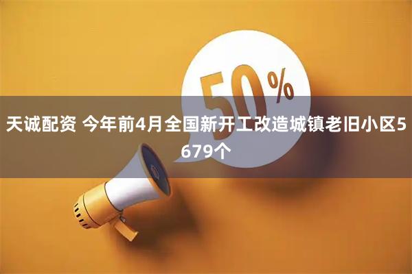 天诚配资 今年前4月全国新开工改造城镇老旧小区5679个