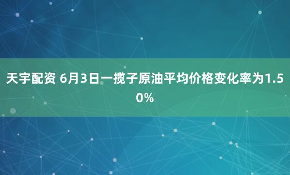 天宇配资 6月3日一揽子原油平均价格变化率为1.50%