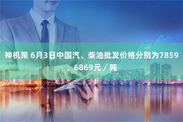 神机策 6月3日中国汽、柴油批发价格分别为7859、6869元／吨
