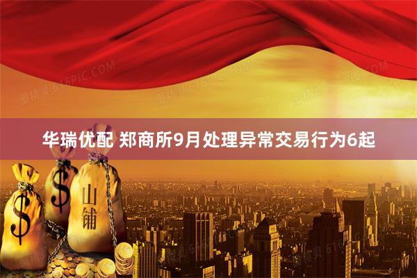 华瑞优配 郑商所9月处理异常交易行为6起