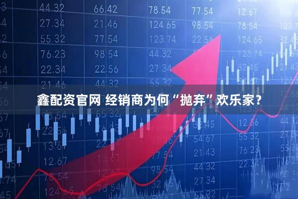 鑫配资官网 经销商为何“抛弃”欢乐家？