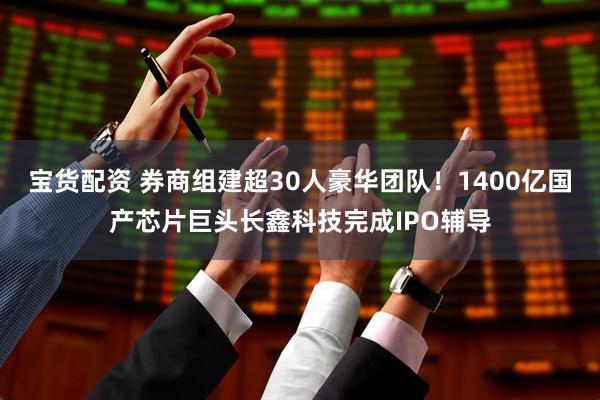 宝货配资 券商组建超30人豪华团队！1400亿国产芯片巨头长鑫科技完成IPO辅导