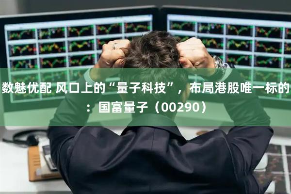 数魅优配 风口上的“量子科技”，布局港股唯一标的：国富量子（00290）