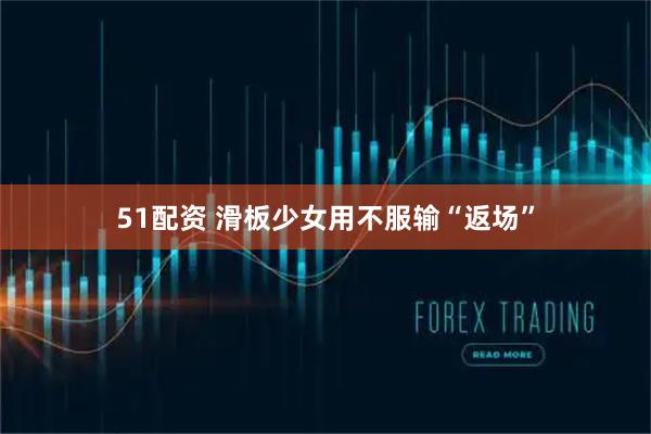 51配资 滑板少女用不服输“返场”