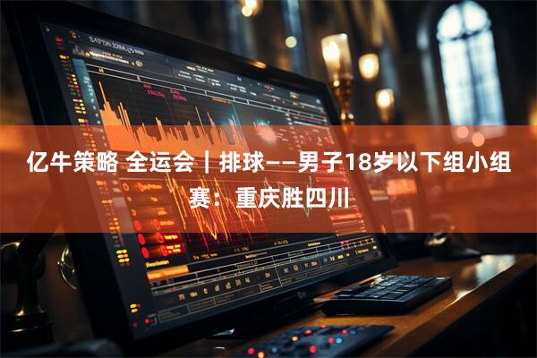 亿牛策略 全运会｜排球——男子18岁以下组小组赛：重庆胜四川