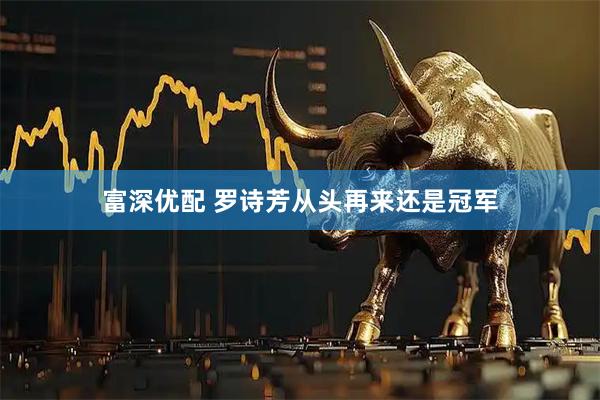 富深优配 罗诗芳从头再来还是冠军