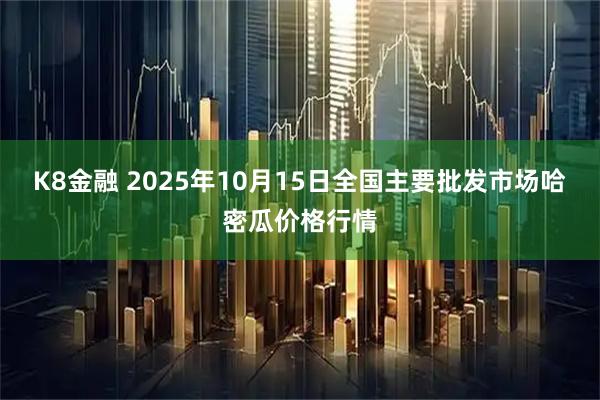 K8金融 2025年10月15日全国主要批发市场哈密瓜价格行情