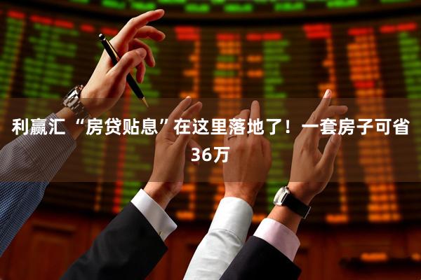 利赢汇 “房贷贴息”在这里落地了！一套房子可省36万