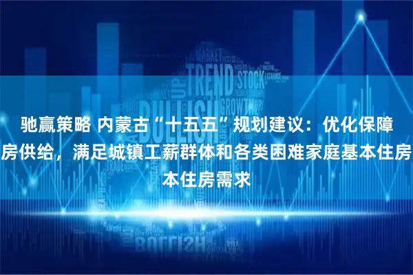 驰赢策略 内蒙古“十五五”规划建议：优化保障性住房供给，满足城镇工薪群体和各类困难家庭基本住房需求