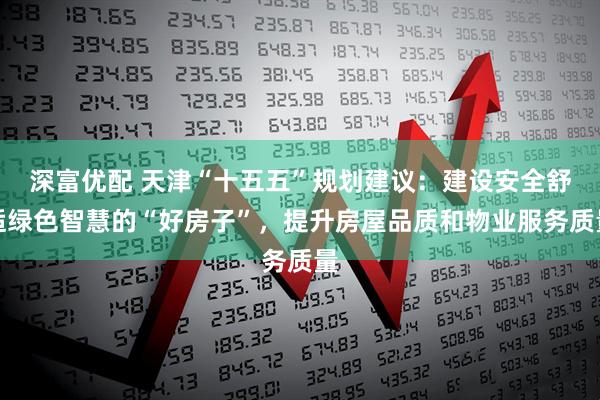 深富优配 天津“十五五”规划建议：建设安全舒适绿色智慧的“好房子”，提升房屋品质和物业服务质量