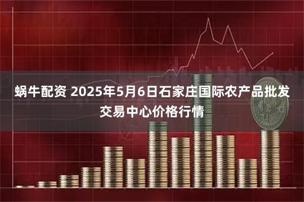 蜗牛配资 2025年5月6日石家庄国际农产品批发交易中心价格行情