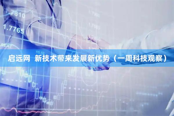 启远网  新技术带来发展新优势（一周科技观察）