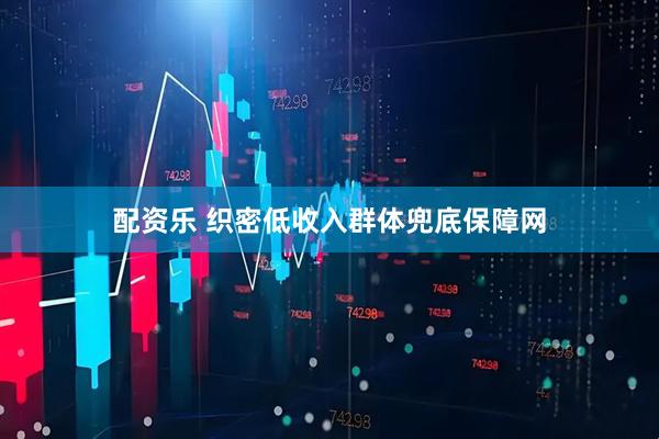 配资乐 织密低收入群体兜底保障网