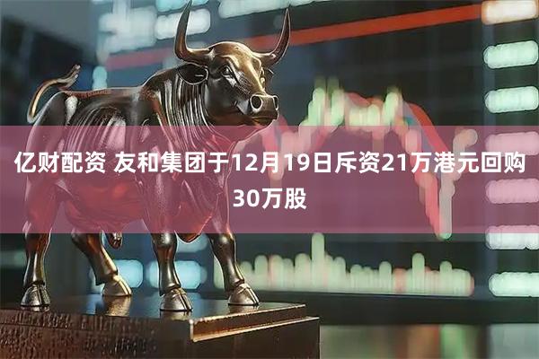 亿财配资 友和集团于12月19日斥资21万港元回购30万股