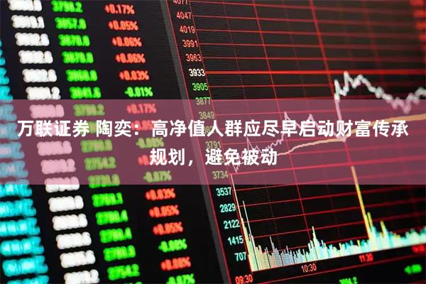 万联证券 陶奕：高净值人群应尽早启动财富传承规划，避免被动