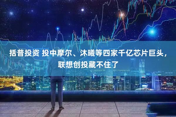 括普投资 投中摩尔、沐曦等四家千亿芯片巨头，联想创投藏不住了