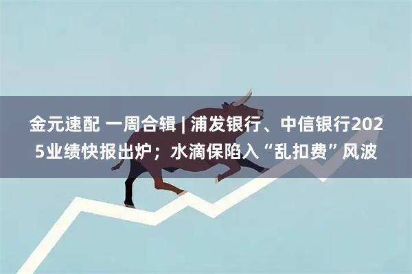 金元速配 一周合辑 | 浦发银行、中信银行2025业绩快报出炉；水滴保陷入“乱扣费”风波