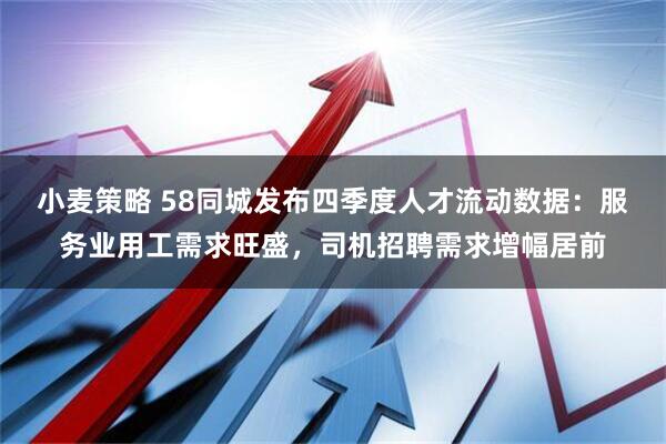 小麦策略 58同城发布四季度人才流动数据：服务业用工需求旺盛，司机招聘需求增幅居前