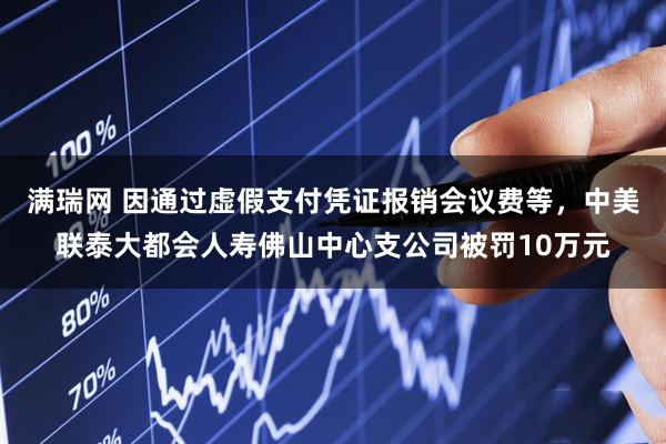 满瑞网 因通过虚假支付凭证报销会议费等，中美联泰大都会人寿佛山中心支公司被罚10万元