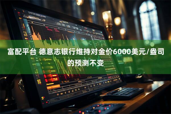 富配平台 德意志银行维持对金价6000美元/盎司的预测不变