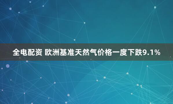 全电配资 欧洲基准天然气价格一度下跌9.1%