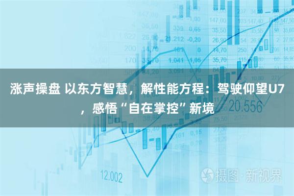 涨声操盘 以东方智慧，解性能方程：驾驶仰望U7，感悟“自在掌控”新境