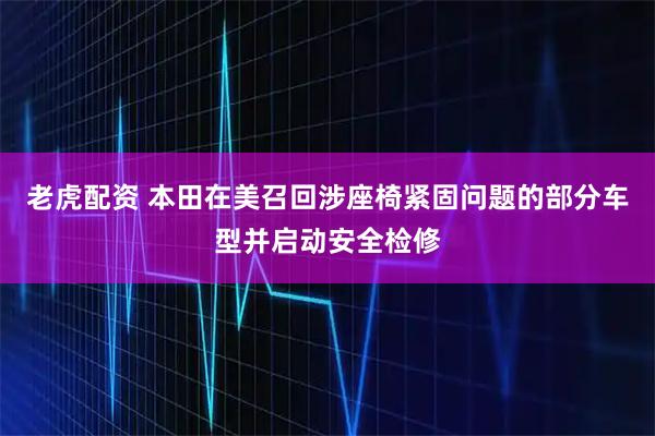 老虎配资 本田在美召回涉座椅紧固问题的部分车型并启动安全检修