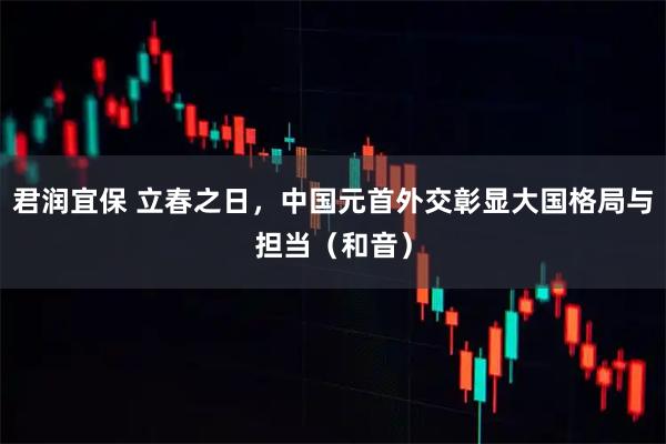 君润宜保 立春之日，中国元首外交彰显大国格局与担当（和音）