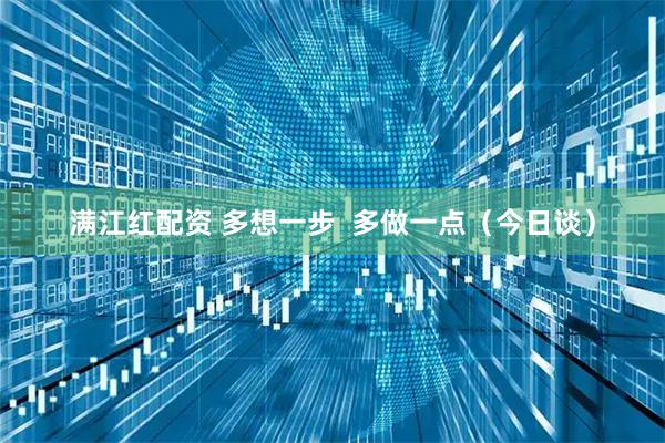满江红配资 多想一步  多做一点（今日谈）