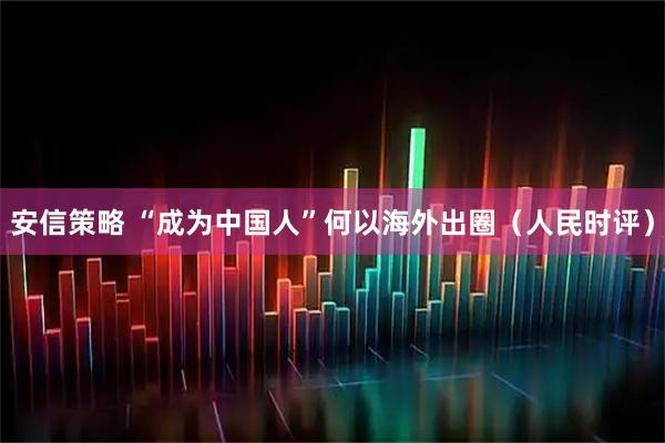 安信策略 “成为中国人”何以海外出圈（人民时评）