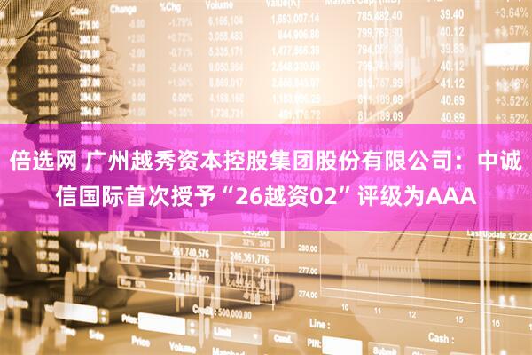 倍选网 广州越秀资本控股集团股份有限公司：中诚信国际首次授予“26越资02”评级为AAA