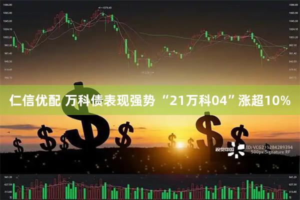 仁信优配 万科债表现强势 “21万科04”涨超10%