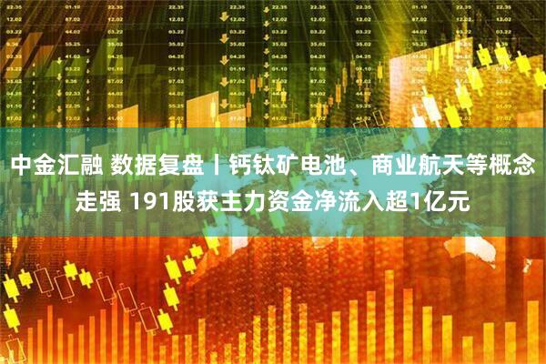 中金汇融 数据复盘丨钙钛矿电池、商业航天等概念走强 191股获主力资金净流入超1亿元