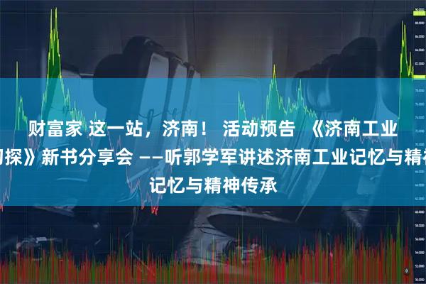 财富家 这一站，济南！ 活动预告  《济南工业遗产初探》新书分享会 ——听郭学军讲述济南工业记忆与精神传承
