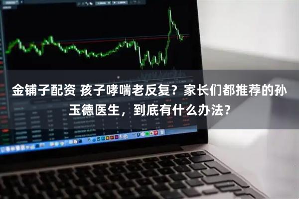 金铺子配资 孩子哮喘老反复？家长们都推荐的孙玉德医生，到底有什么办法？