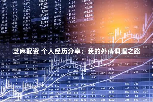 芝麻配资 个人经历分享：我的外痔调理之路