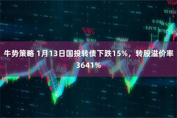 牛势策略 1月13日国投转债下跌15%，转股溢价率3641%