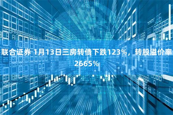 联合证券 1月13日三房转债下跌123%，转股溢价率2665%
