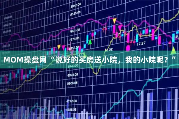 MOM操盘网 “说好的买房送小院，我的小院呢？”