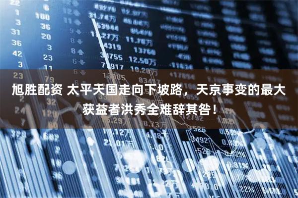 旭胜配资 太平天国走向下坡路，天京事变的最大获益者洪秀全难辞其咎！