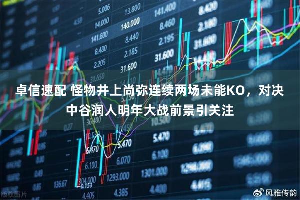 卓信速配 怪物井上尚弥连续两场未能KO，对决中谷润人明年大战前景引关注