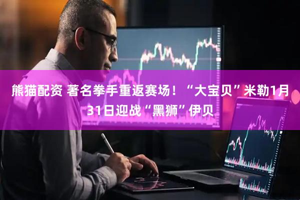 熊猫配资 著名拳手重返赛场！“大宝贝”米勒1月31日迎战“黑狮”伊贝