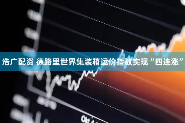 浩广配资 德路里世界集装箱运价指数实现“四连涨”