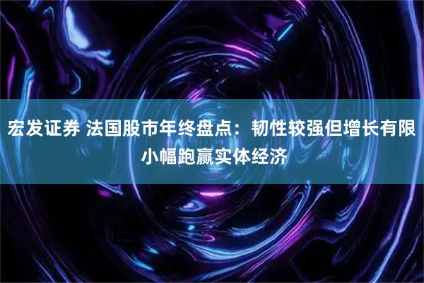 宏发证券 法国股市年终盘点：韧性较强但增长有限 小幅跑赢实体经济