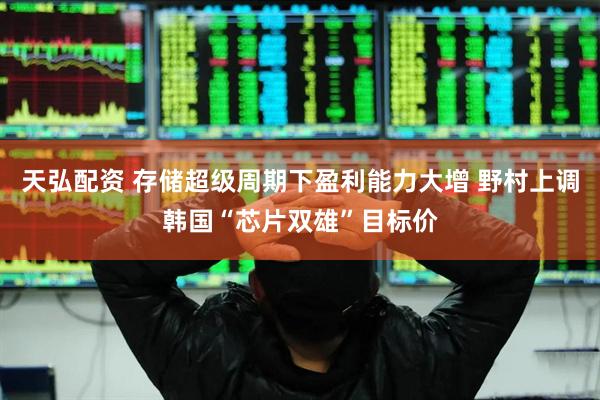 天弘配资 存储超级周期下盈利能力大增 野村上调韩国“芯片双雄”目标价