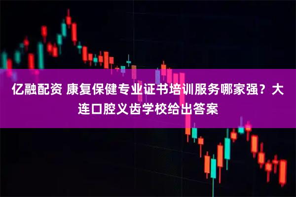 亿融配资 康复保健专业证书培训服务哪家强？大连口腔义齿学校给出答案